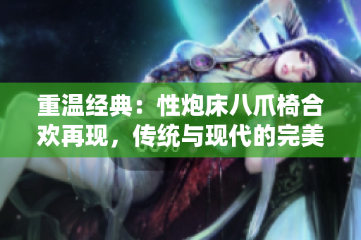 重温经典：性炮床八爪椅合欢再现，传统与现代的完美融合