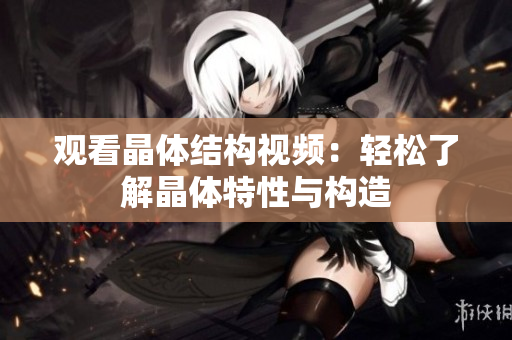 观看晶体结构视频：轻松了解晶体特性与构造