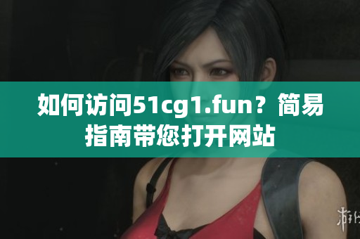 如何访问51cg1.fun？简易指南带您打开网站