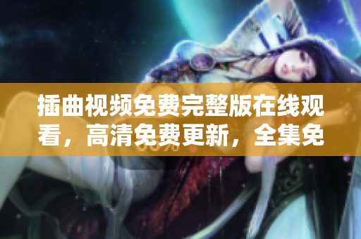 插曲视频免费完整版在线观看，高清免费更新，全集免费播放！