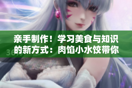 亲手制作！学习美食与知识的新方式：肉馅小水饺带你探索授课新境界