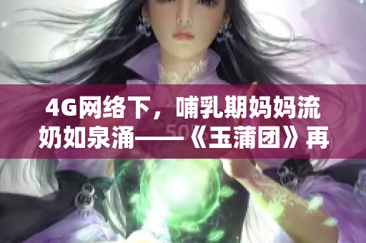 4G网络下，哺乳期妈妈流奶如泉涌——《玉蒲团》再现奇迹