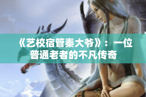 《艺校宿管秦大爷》：一位普通老者的不凡传奇