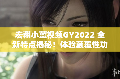 宏翔小蓝视频GY2022 全新特点揭秘！体验颠覆性功能，引领行业潮流。