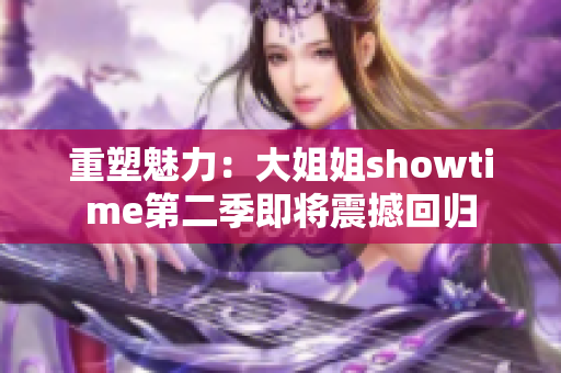 重塑魅力：大姐姐showtime第二季即将震撼回归