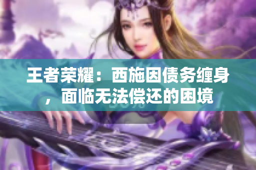 王者荣耀：西施因债务缠身，面临无法偿还的困境