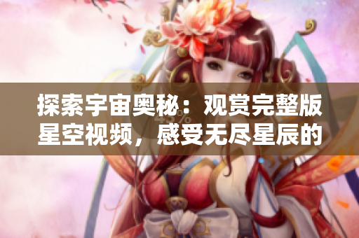 探索宇宙奥秘：观赏完整版星空视频，感受无尽星辰的神秘魅力