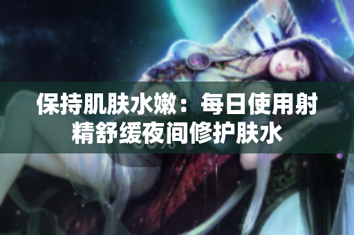 保持肌肤水嫩：每日使用射精舒缓夜间修护肤水