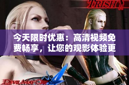 今天限时优惠：高清视频免费畅享，让您的观影体验更上一层楼！
