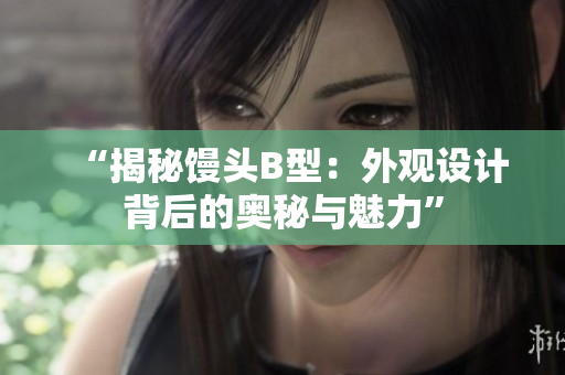 “揭秘馒头B型：外观设计背后的奥秘与魅力”
