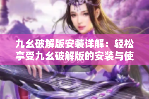 九幺破解版安装详解：轻松享受九幺破解版的安装与使用技巧