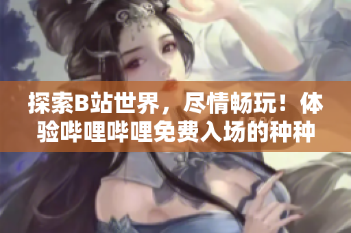探索B站世界，尽情畅玩！体验哔哩哔哩免费入场的种种好处