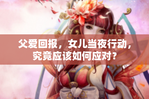 父爱回报，女儿当夜行动，究竟应该如何应对？