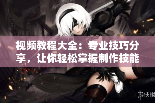 视频教程大全：专业技巧分享，让你轻松掌握制作技能