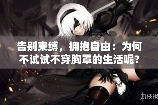 告别束缚，拥抱自由：为何不试试不穿胸罩的生活呢？