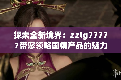 探索全新境界：zzlg77777带您领略国精产品的魅力与品质