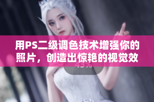 用PS二级调色技术增强你的照片，创造出惊艳的视觉效果