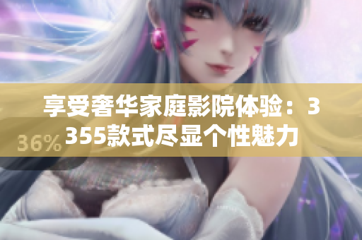 享受奢华家庭影院体验：3355款式尽显个性魅力