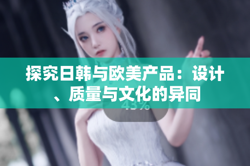 探究日韩与欧美产品：设计、质量与文化的异同