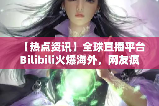【热点资讯】全球直播平台Bilibili火爆海外，网友疯狂涌入关注【最新报道】