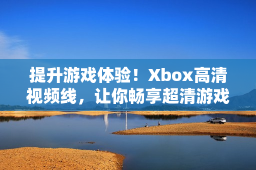 提升游戏体验！Xbox高清视频线，让你畅享超清游戏画面