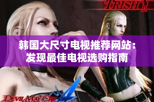 韩国大尺寸电视推荐网站：发现最佳电视选购指南