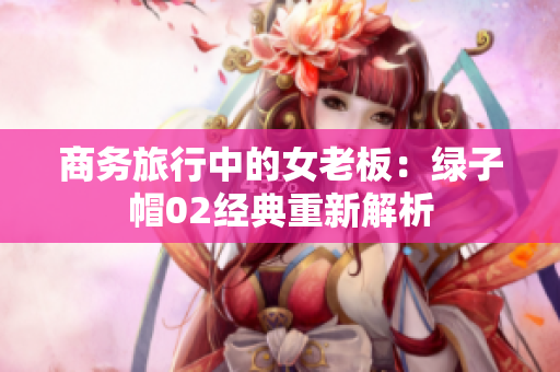 商务旅行中的女老板：绿子帽02经典重新解析