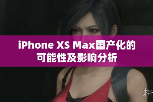 iPhone XS Max国产化的可能性及影响分析