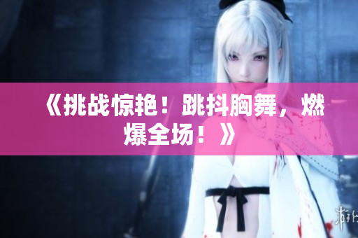《挑战惊艳！跳抖胸舞，燃爆全场！》