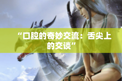 “口腔的奇妙交流：舌尖上的交谈”