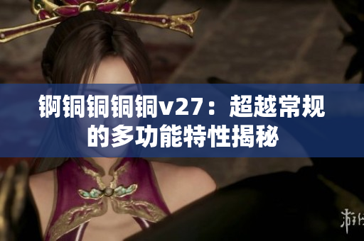 锕铜铜铜铜v27：超越常规的多功能特性揭秘