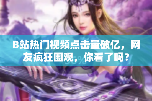 B站热门视频点击量破亿，网友疯狂围观，你看了吗？
