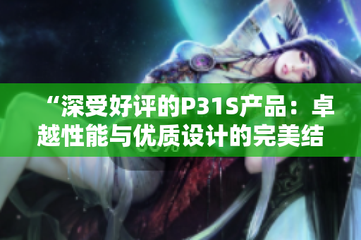 “深受好评的P31S产品：卓越性能与优质设计的完美结合”