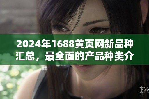 2024年1688黄页网新品种汇总，最全面的产品种类介绍