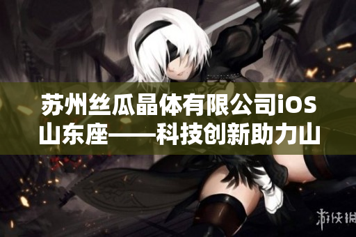 苏州丝瓜晶体有限公司iOS山东座——科技创新助力山东产业升级