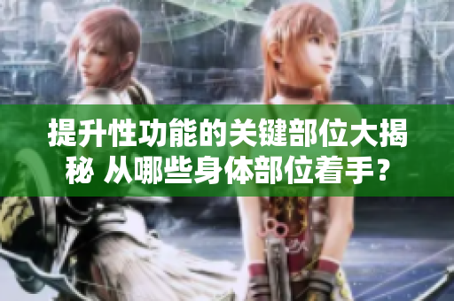 提升性功能的关键部位大揭秘 从哪些身体部位着手？
