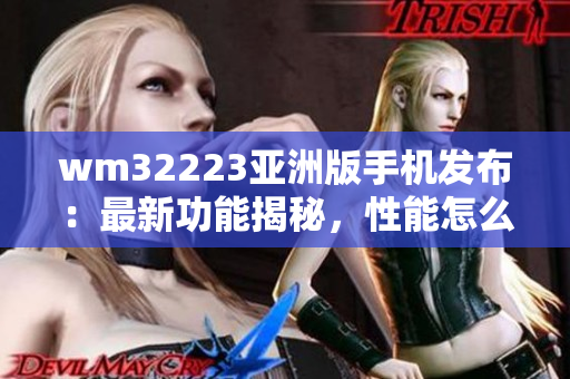 wm32223亚洲版手机发布：最新功能揭秘，性能怎么样？