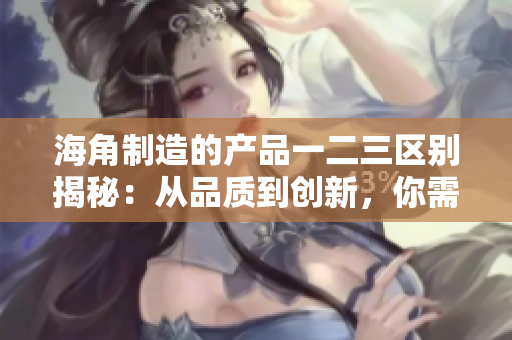 海角制造的产品一二三区别揭秘：从品质到创新，你需要知道的关键差异