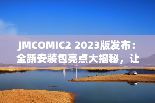 JMCOMIC2 2023版发布：全新安装包亮点大揭秘，让你惊喜连连