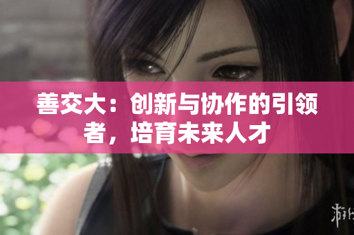 善交大：创新与协作的引领者，培育未来人才