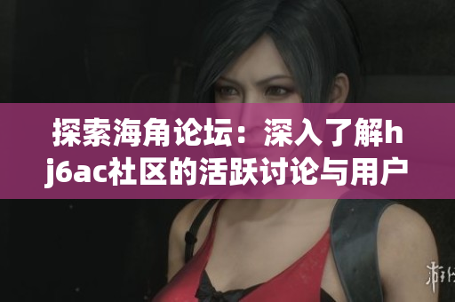探索海角论坛：深入了解hj6ac社区的活跃讨论与用户交流