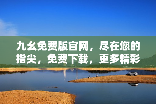 九幺免费版官网，尽在您的指尖，免费下载，更多精彩等你发现