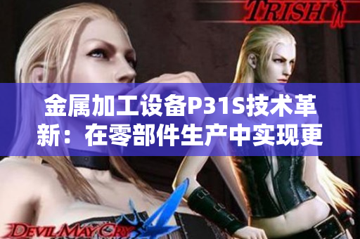 金属加工设备P31S技术革新：在零部件生产中实现更高效率和精度的新突破