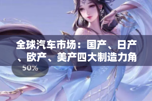 全球汽车市场：国产、日产、欧产、美产四大制造力角逐