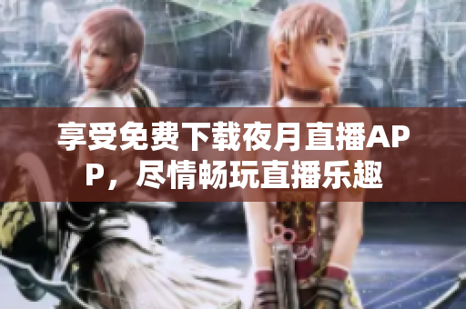 享受免费下载夜月直播APP，尽情畅玩直播乐趣