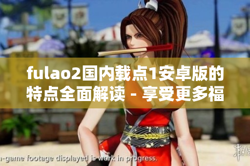fulao2国内载点1安卓版的特点全面解读 - 享受更多福利的最佳选择