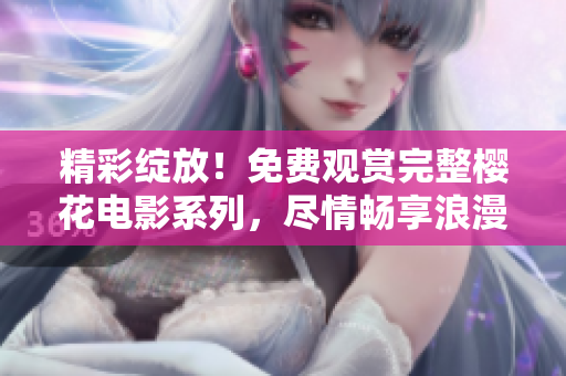 精彩绽放！免费观赏完整樱花电影系列，尽情畅享浪漫花季视听盛宴