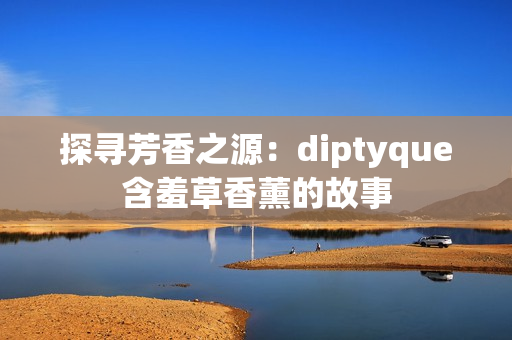 探寻芳香之源：diptyque含羞草香薰的故事