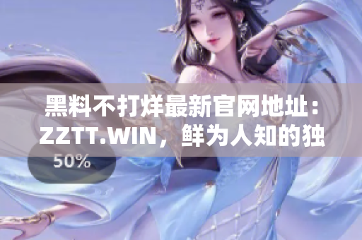 黑料不打烊最新官网地址：ZZTT.WIN，鲜为人知的独家内幕，无间断更新！