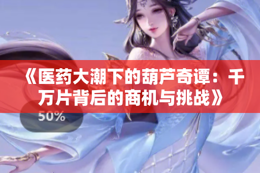 《医药大潮下的葫芦奇谭：千万片背后的商机与挑战》